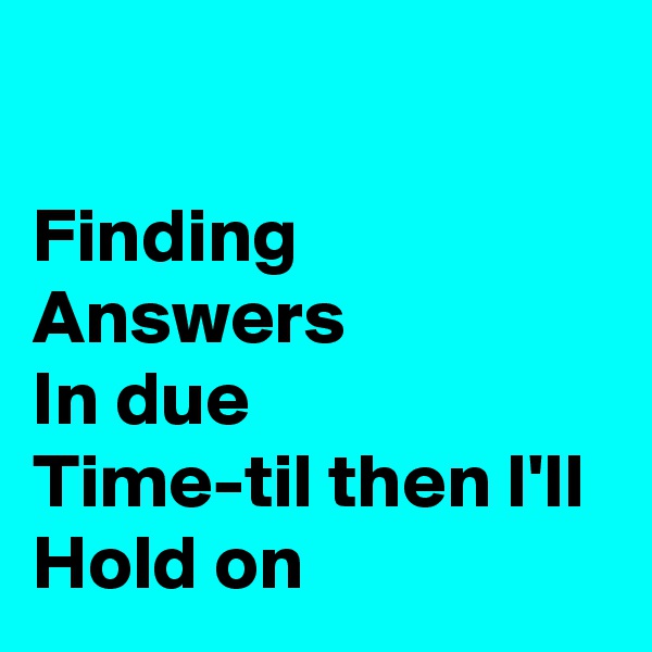 

Finding
Answers
In due
Time-til then I'll
Hold on 