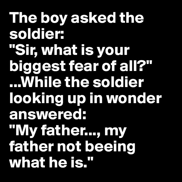 The boy asked the soldier:
"Sir, what is your biggest fear of all?"
...While the soldier looking up in wonder answered:
"My father..., my father not beeing what he is."