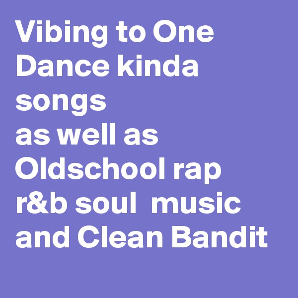 Vibing to One Dance kinda songs 
as well as Oldschool rap r&b soul  music and Clean Bandit 