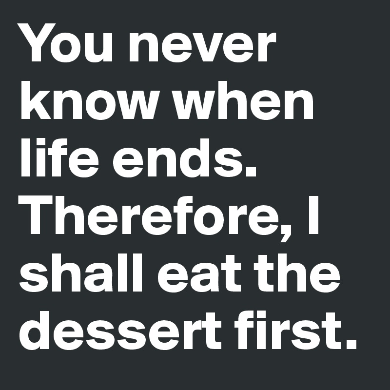 You never know when life ends. Therefore, I shall eat the dessert first.