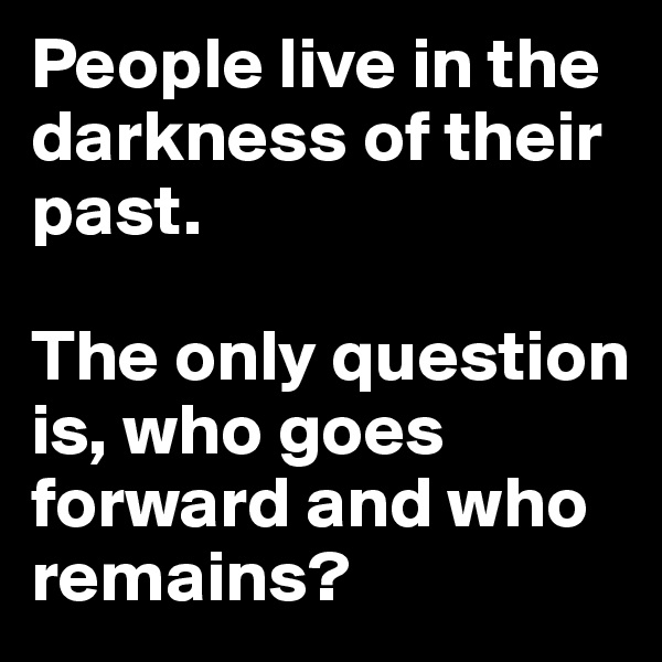 People live in the darkness of their past. 

The only question is, who goes forward and who remains? 