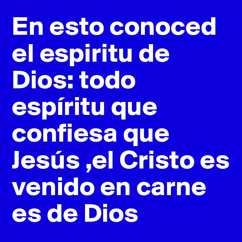 En esto conoced el espiritu de Dios: todo espíritu que confiesa que Jesús ,el Cristo es venido en carne es de Dios