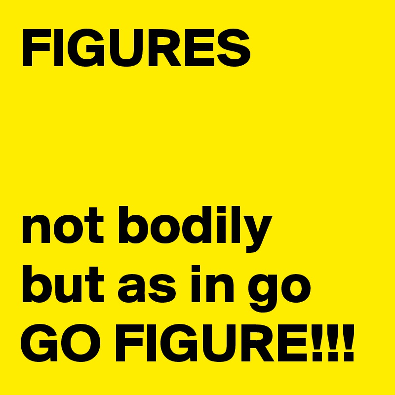 FIGURES


not bodily but as in go
GO FIGURE!!!