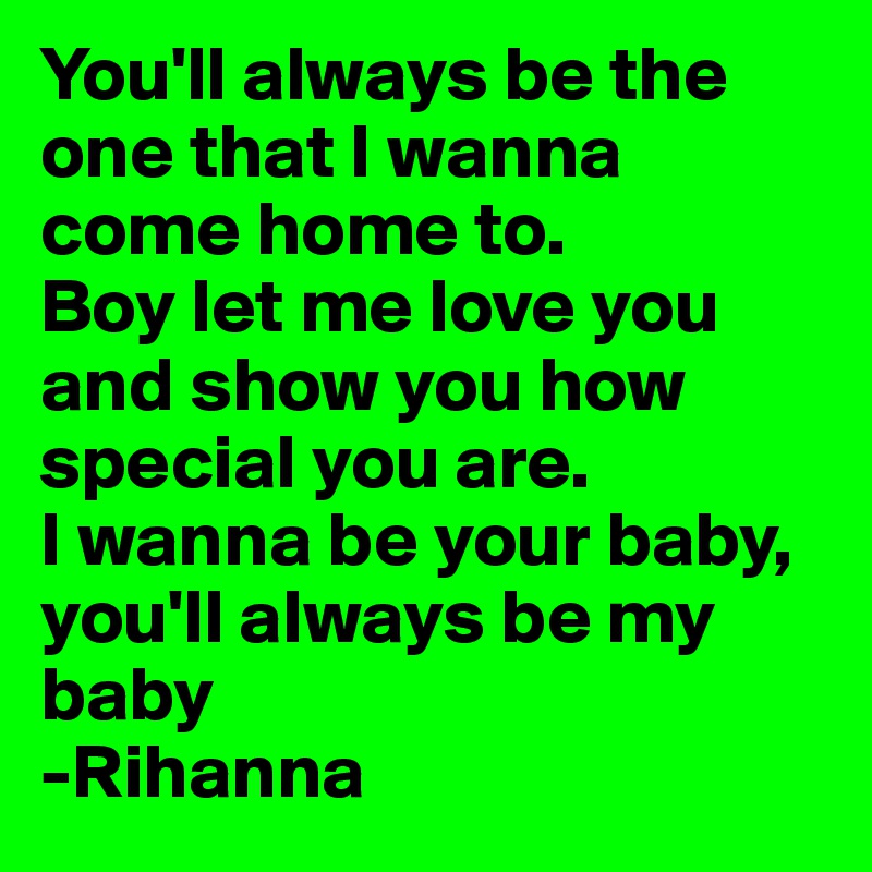 You'll always be the one that I wanna come home to.
Boy let me love you and show you how special you are.
I wanna be your baby, you'll always be my baby
-Rihanna