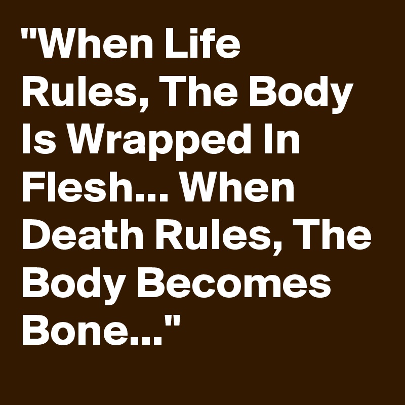 "When Life Rules, The Body Is Wrapped In Flesh... When Death Rules, The Body Becomes Bone..."
