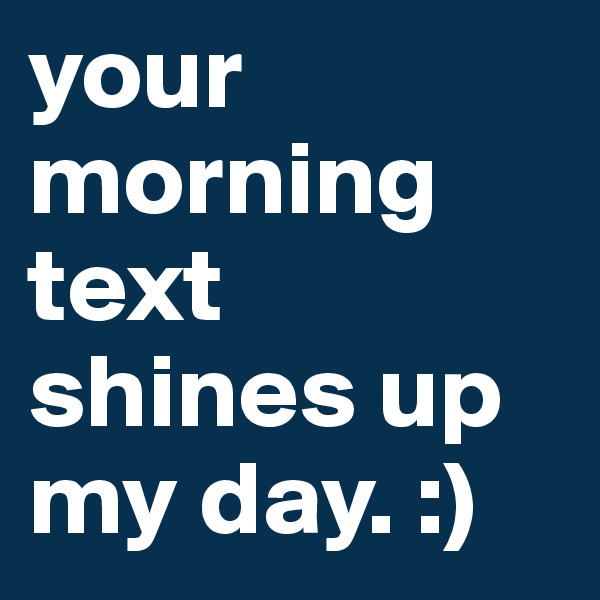 your morning text shines up my day. :)