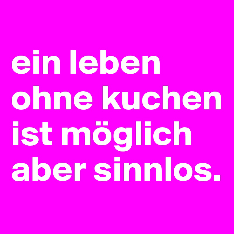 
ein leben ohne kuchen ist möglich aber sinnlos.