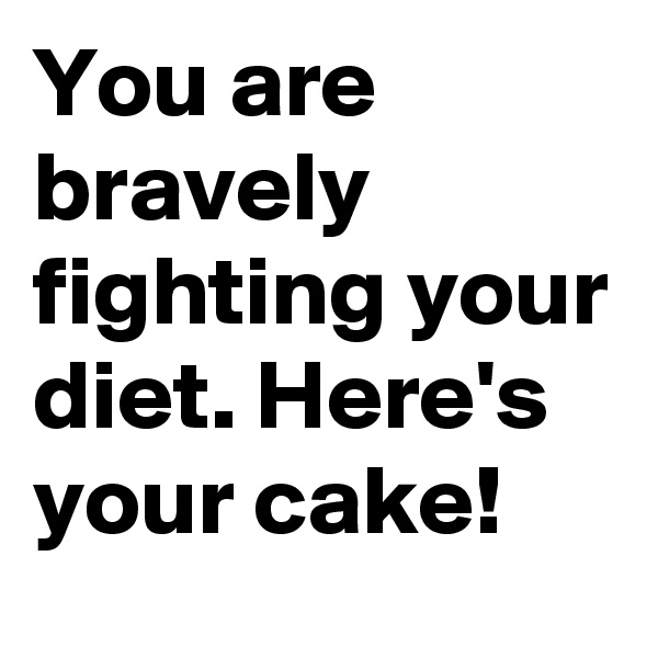 You are bravely fighting your diet. Here's your cake!