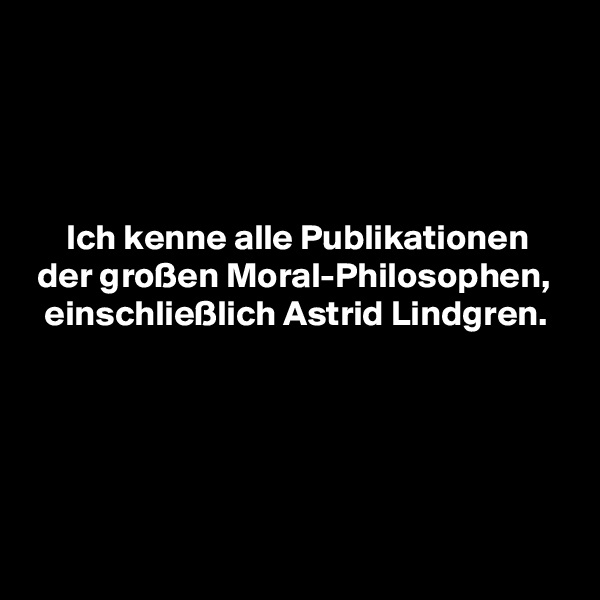 




     Ich kenne alle Publikationen
 der großen Moral-Philosophen,
  einschließlich Astrid Lindgren.





