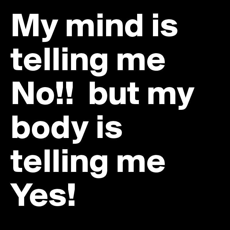My mind is telling me No!!  but my body is telling me Yes! 