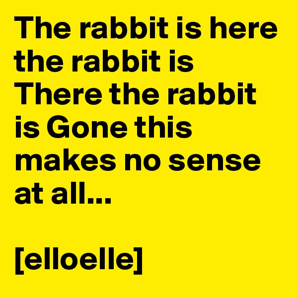 The rabbit is here the rabbit is There the rabbit is Gone this makes no sense at all...

[elloelle]