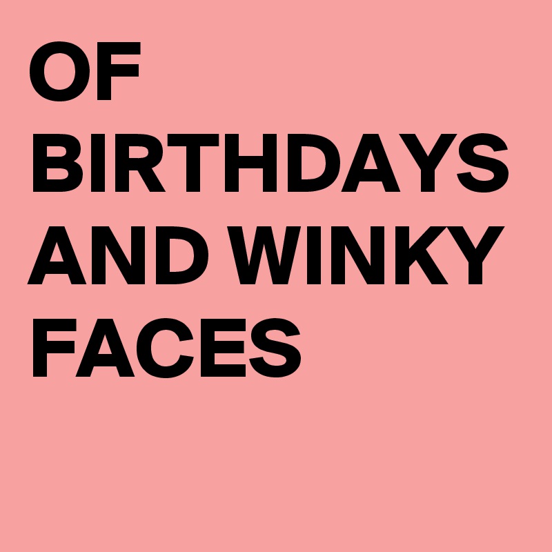 OF BIRTHDAYS AND WINKY FACES
