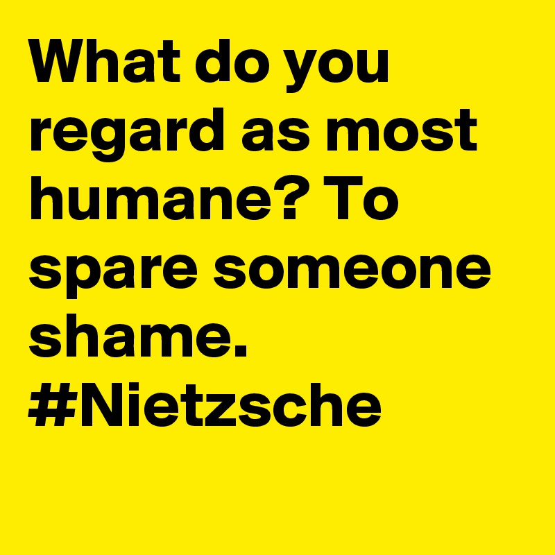 What do you regard as most humane? To spare someone shame. #Nietzsche