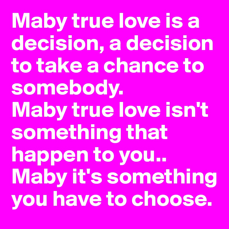 Maby true love is a decision, a decision to take a chance to somebody.
Maby true love isn't something that happen to you.. Maby it's something you have to choose.