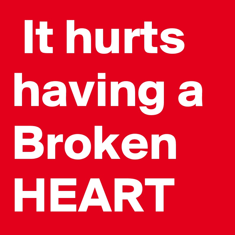  It hurts having a Broken HEART 