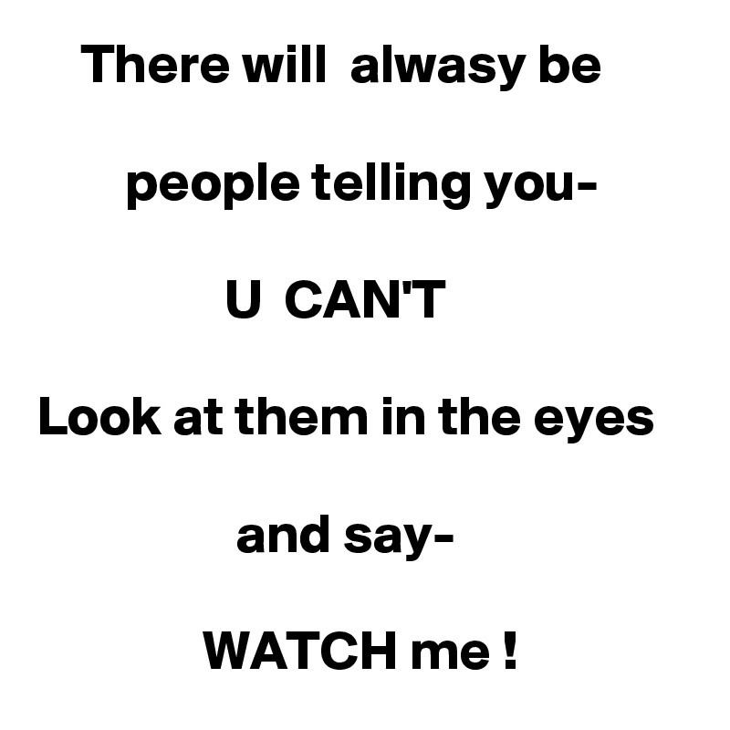     There will  alwasy be

        people telling you-

                 U  CAN'T

Look at them in the eyes

                  and say-

               WATCH me !