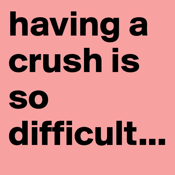having a crush is so difficult...
