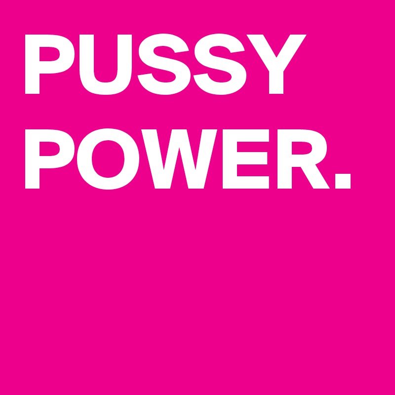 PUSSY POWER.