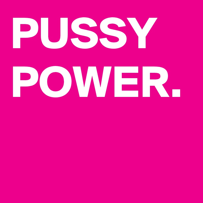 PUSSY POWER.