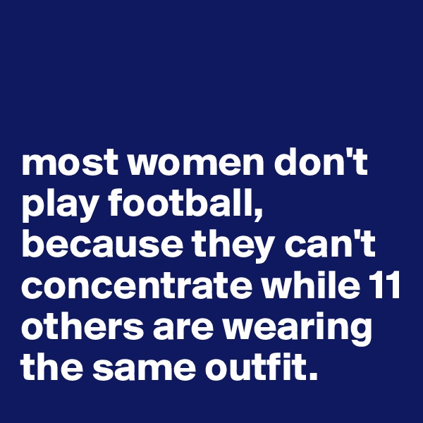 


most women don't play football, because they can't concentrate while 11 others are wearing the same outfit. 