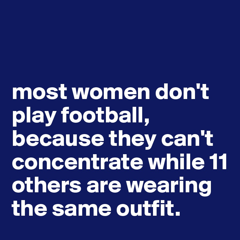 


most women don't play football, because they can't concentrate while 11 others are wearing the same outfit. 