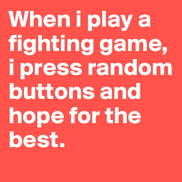 When i play a fighting game, i press random buttons and hope for the best. 
