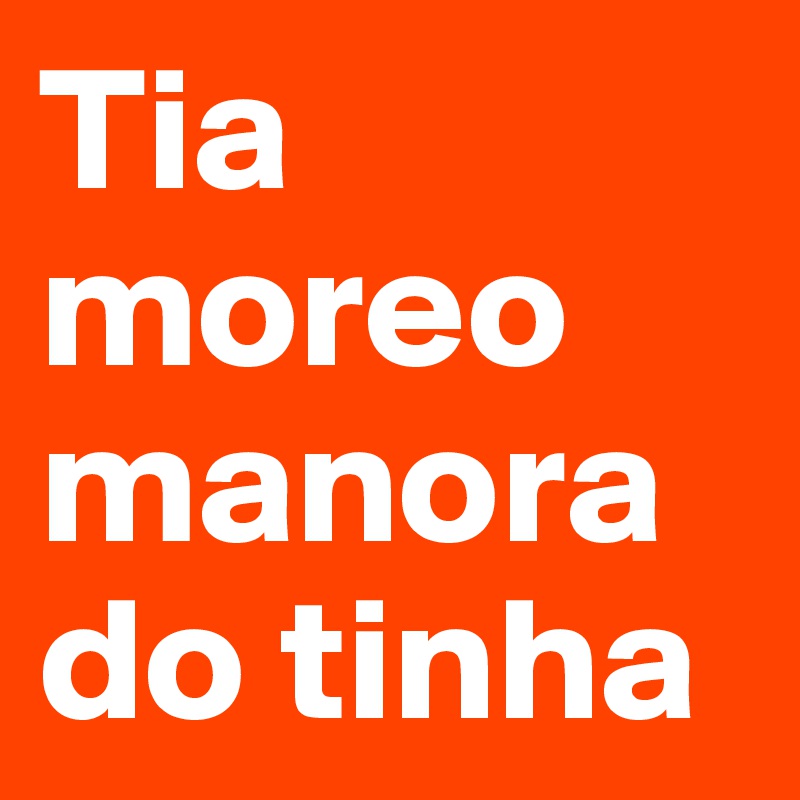 Tia moreo manorado tinha