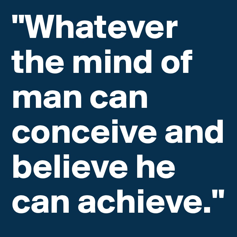 "Whatever the mind of man can conceive and believe he can achieve."