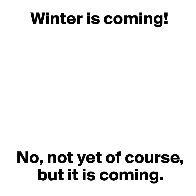       Winter is coming!







  No, not yet of course,
        but it is coming.