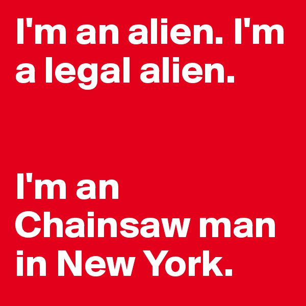 I'm an alien. I'm a legal alien.


I'm an Chainsaw man in New York.