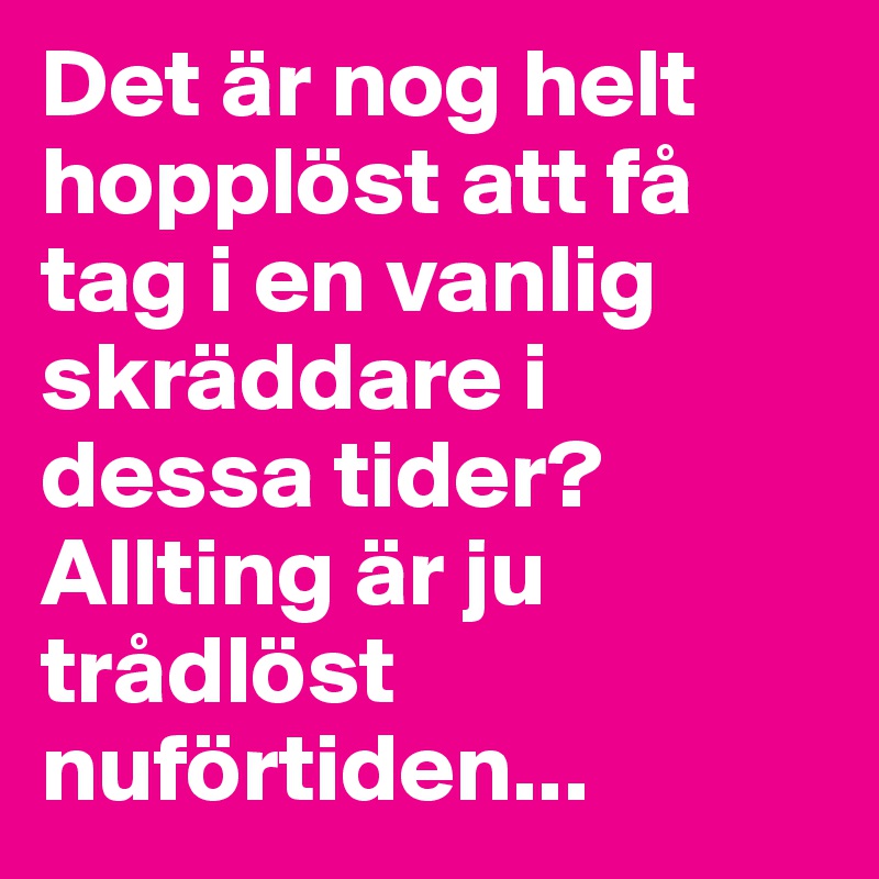 Det är nog helt hopplöst att få tag i en vanlig skräddare i dessa tider? Allting är ju trådlöst nuförtiden...