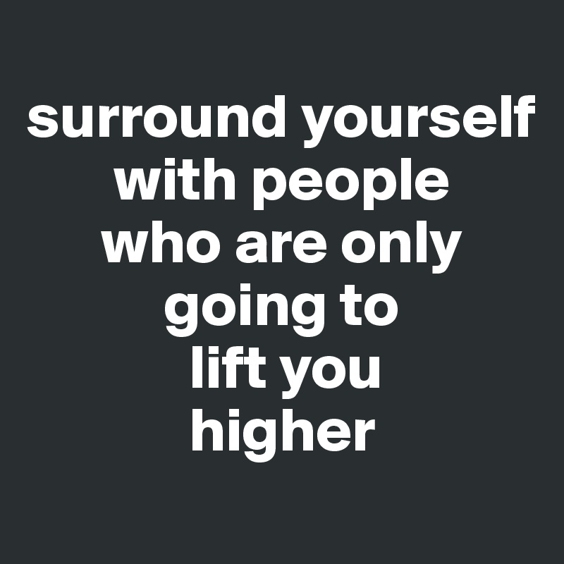 
surround yourself
       with people
      who are only
           going to
             lift you
             higher