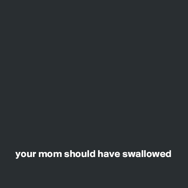 












   your mom should have swallowed