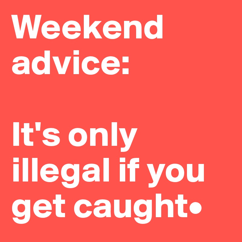 Weekend advice:
 
It's only illegal if you get caught•