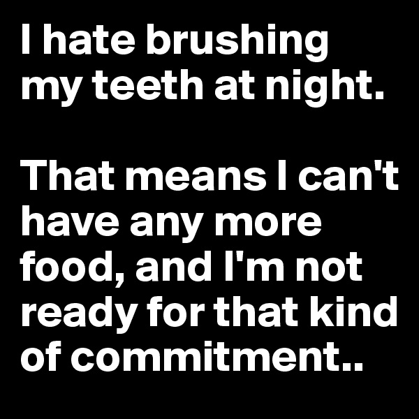 I hate brushing my teeth at night. 

That means I can't have any more food, and I'm not ready for that kind of commitment..