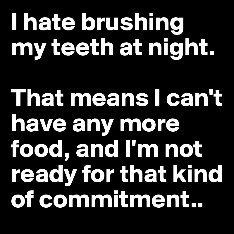 I hate brushing my teeth at night. 

That means I can't have any more food, and I'm not ready for that kind of commitment..