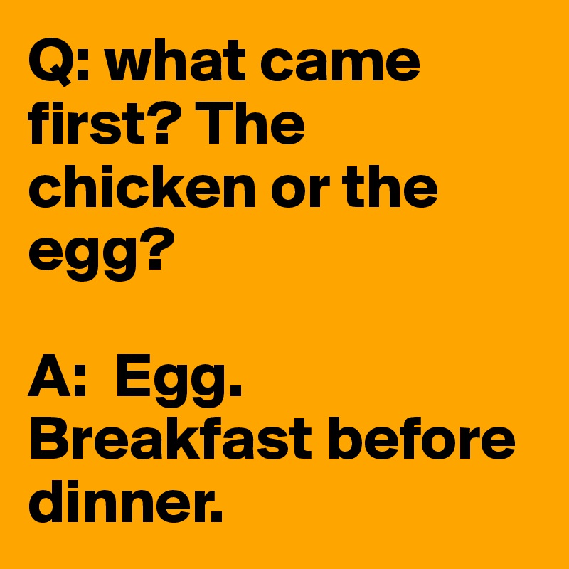 Q: what came first? The chicken or the egg?

A:  Egg. Breakfast before dinner. 