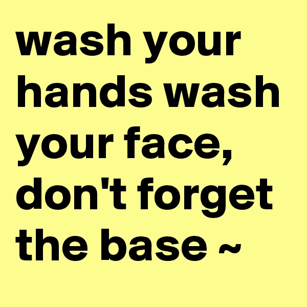 wash your hands wash your face, don't forget the base ~