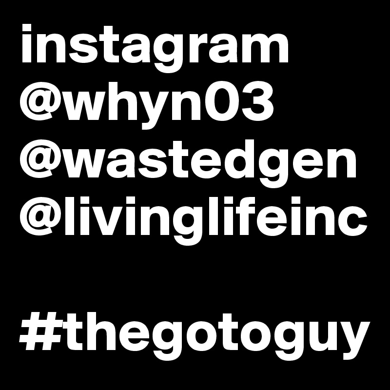 instagram
@whyn03
@wastedgen
@livinglifeinc

#thegotoguy