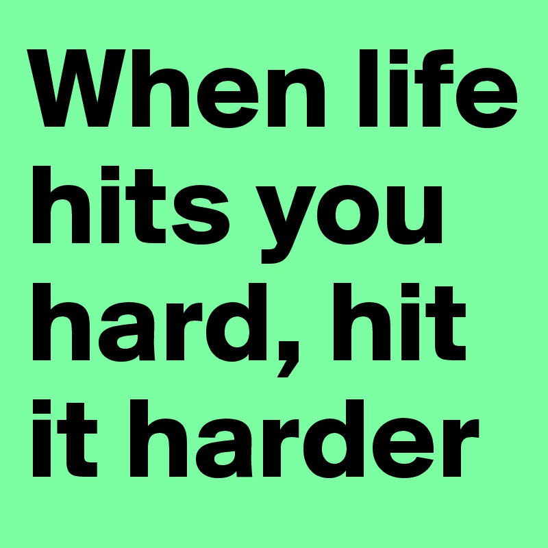 When life hits you hard, hit it harder