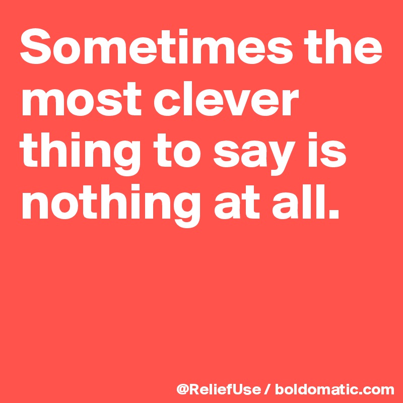 Sometimes the most clever thing to say is nothing at all.

