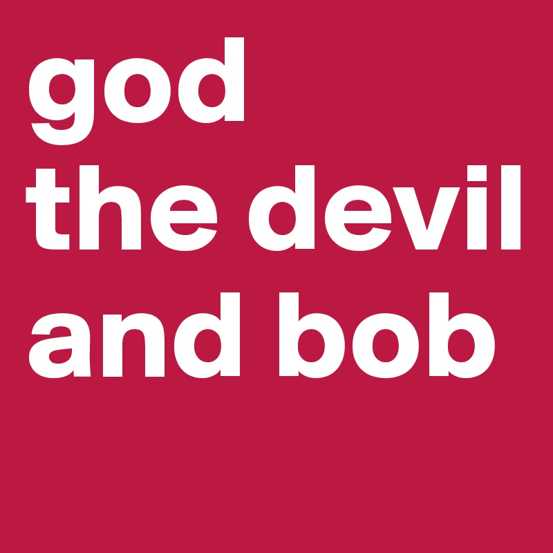 god 
the devil
and bob 