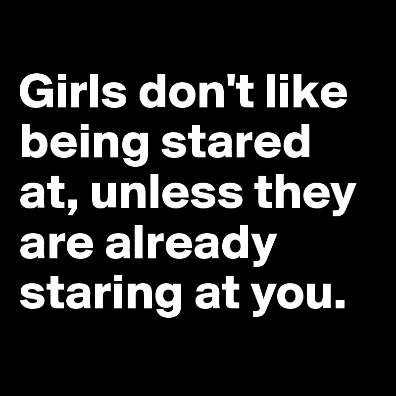 
Girls don't like being stared at, unless they are already staring at you.
