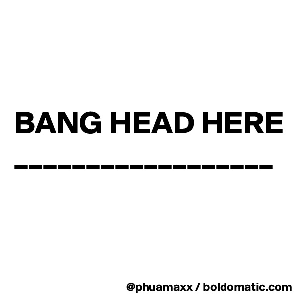 


BANG HEAD HERE 
__________________


