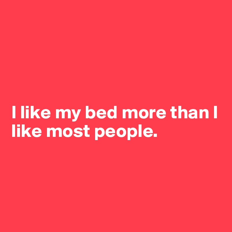 




I like my bed more than I like most people.



