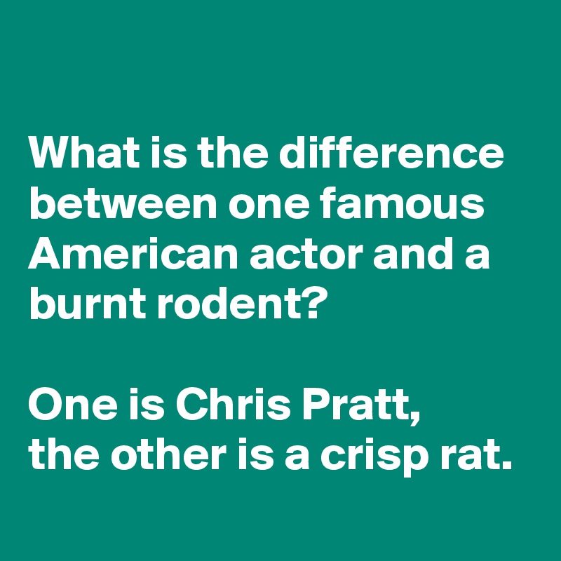 

What is the difference between one famous American actor and a burnt rodent?

One is Chris Pratt,
the other is a crisp rat.