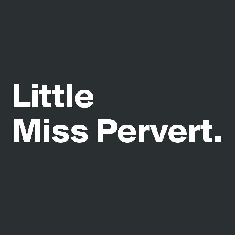 

Little 
Miss Pervert. 
