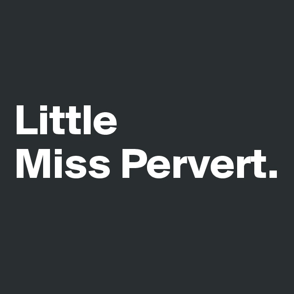 

Little 
Miss Pervert. 
