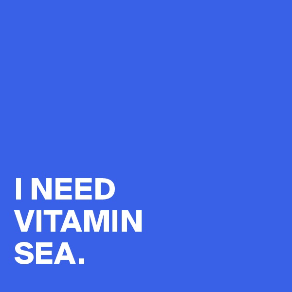 




I NEED 
VITAMIN 
SEA. 
