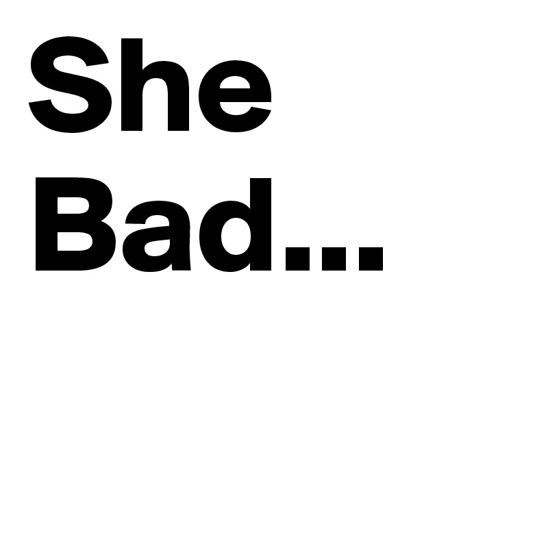 She Bad...